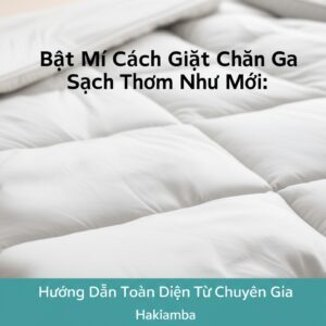 Bật Mí Cách Giặt Chăn Ga Sạch Thơm Như Mới: Hướng Dẫn Toàn Diện Từ Chuyên Gia Hakiamba