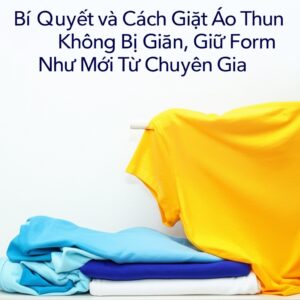 Bí Quyết và Cách Giặt Áo Thun Không Bị Giãn, Giữ Form Như Mới Từ Chuyên Gia
