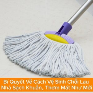 Bí Quyết Về Cách Vệ Sinh Chổi Lau Nhà Sạch Khuẩn, Thơm Mát Như Mới