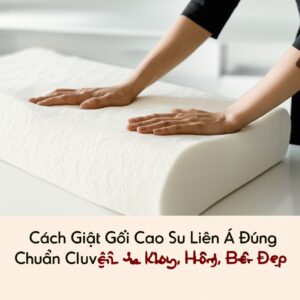 Cách Giặt Gối Cao Su Liên Á Đúng Chuẩn Chuyên Gia, Không Hỏng, Bền Đẹp