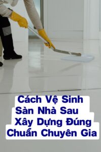 Cách Vệ Sinh Sàn Nhà Sau Xây Dựng Đúng Chuẩn Chuyên Gia