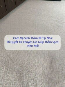 Cách Vệ Sinh Thảm Nỉ Tại Nhà: Bí Quyết Từ Chuyên Gia Giúp Thảm Sạch Như Mới