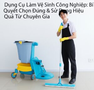 Dụng Cụ Làm Vệ Sinh Công Nghiệp: Bí Quyết Chọn Đúng & Sử Dụng Hiệu Quả Từ Chuyên Gia