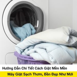 Hướng Dẫn Chi Tiết Cách Giặt Mền Bằng Máy Giặt Sạch Thơm, Bền Đẹp Như Mới