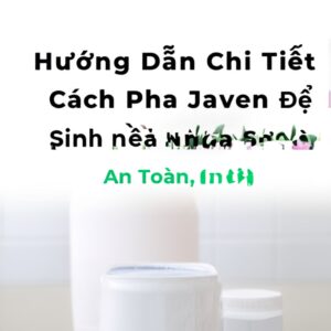 Hướng Dẫn Chi Tiết Cách Pha Javen Để Vệ Sinh Nền Nhà Sạch Bóng, An Toàn