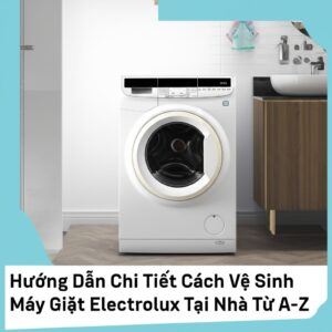 Hướng Dẫn Chi Tiết Cách Vệ Sinh Máy Giặt Electrolux Tại Nhà Từ A-Z