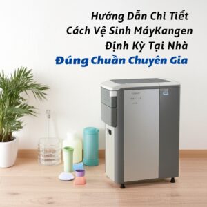 Hướng Dẫn Chi Tiết Cách Vệ Sinh Máy Kangen Định Kỳ Tại Nhà Đúng Chuẩn Chuyên Gia