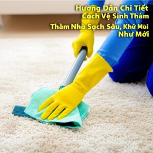 Hướng Dẫn Chi Tiết Cách Vệ Sinh Thảm Sàn Nhà Sạch Sâu, Khử Mùi Như Mới