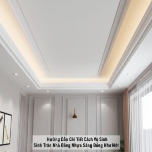 Hướng Dẫn Chi Tiết Cách Vệ Sinh Trần Nhà Bằng Nhựa Sáng Bóng Như Mới