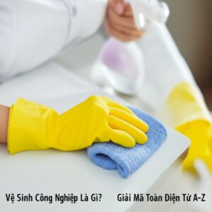 Vệ Sinh Công Nghiệp Là Gì? Giải Mã Toàn Diện Từ A-Z